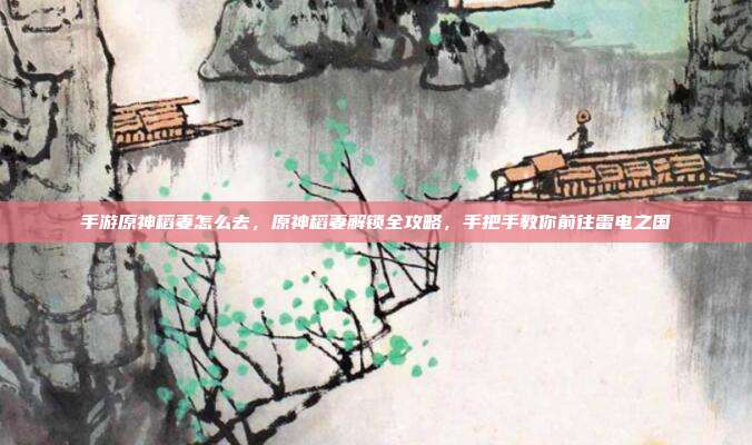 手游原神稻妻怎么去,原神稻妻解锁全攻略,手把手教你前往雷电之国