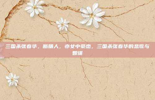 三国杀张春华,断肠人,亦女中豪杰,三国杀张春华的悲歌与智谋