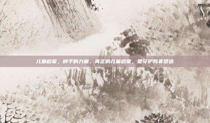 儿童启蒙,种子的力量,真正的儿童启蒙,是守护而非塑造