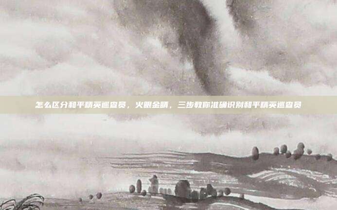 怎么区分和平精英巡查员,火眼金睛,三步教你准确识别和平精英巡查员