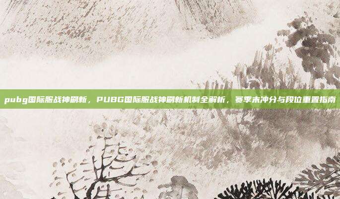 pubg国际服战神刷新,PUBG国际服战神刷新机制全解析,赛季末冲分与段位重置指南