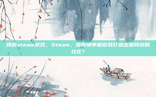网游steam游戏,Steam,如何用单机游戏打造出最网游的社区?