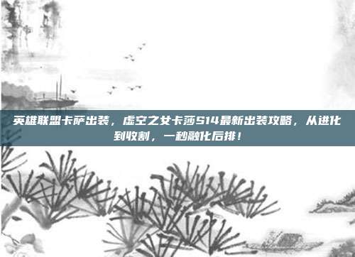 英雄联盟卡萨出装,虚空之女卡莎S14最新出装攻略,从进化到收割,一秒融化后排!