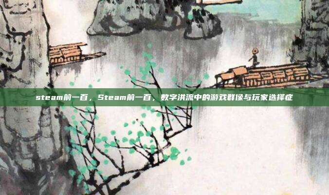 steam前一百,Steam前一百,数字洪流中的游戏群像与玩家选择症