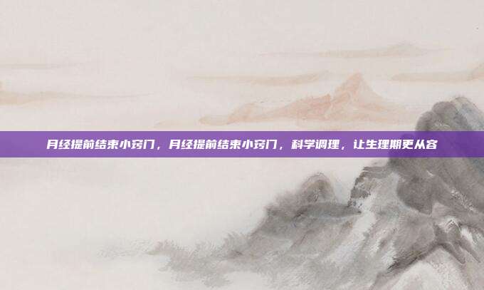 月经提前结束小窍门,月经提前结束小窍门,科学调理,让生理期更从容