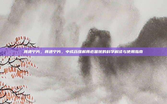 痔速宁片,痔速宁片,中成药缓解痔疮困扰的科学解读与使用指南