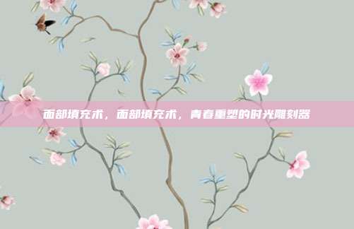 面部填充术,面部填充术,青春重塑的时光雕刻器