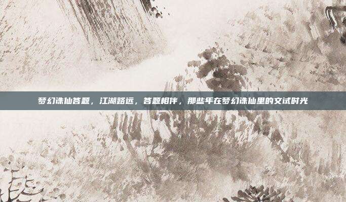 梦幻诛仙答题,江湖路远,答题相伴,那些年在梦幻诛仙里的文试时光