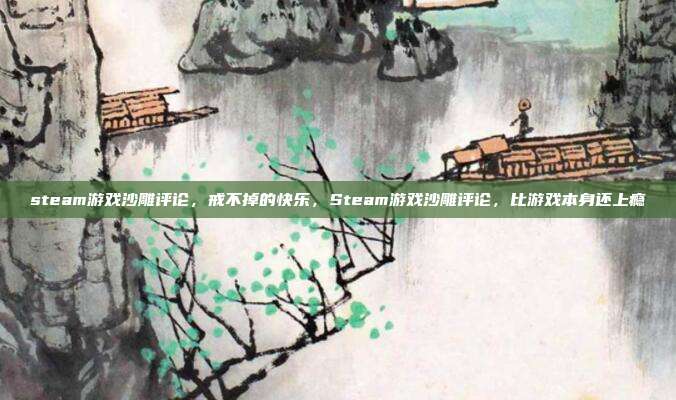 steam游戏沙雕评论,戒不掉的快乐,Steam游戏沙雕评论,比游戏本身还上瘾
