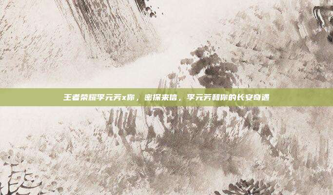 王者荣耀李元芳x你,密探来信,李元芳和你的长安奇遇