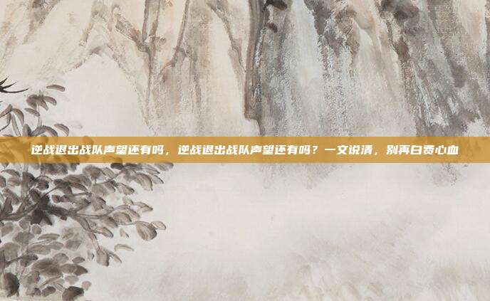 逆战退出战队声望还有吗,逆战退出战队声望还有吗?一文说清,别再白费心血