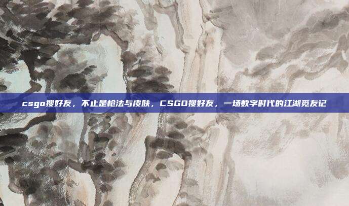 csgo搜好友,不止是枪法与皮肤,CSGO搜好友,一场数字时代的江湖觅友记