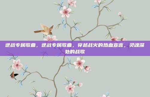 逆战专属歌曲,逆战专属歌曲,穿越战火的热血宣言,灵魂深处的战歌
