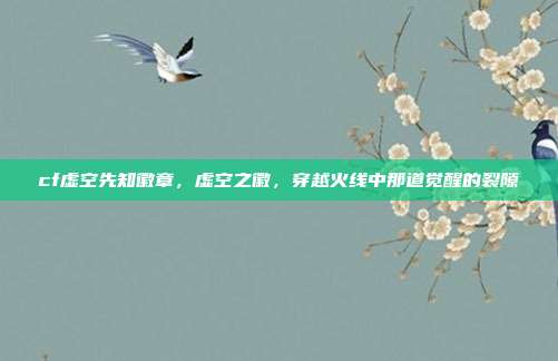 cf虚空先知徽章,虚空之徽,穿越火线中那道觉醒的裂隙