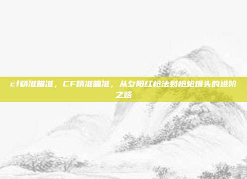 cf精准瞄准,CF精准瞄准,从夕阳红枪法到枪枪爆头的进阶之路