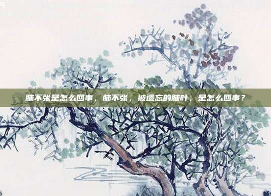 肺不张是怎么回事,肺不张,被遗忘的肺叶,是怎么回事?