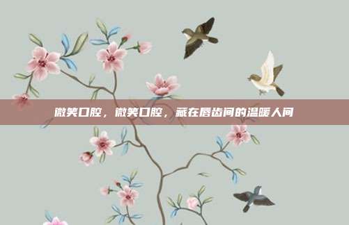 微笑口腔,微笑口腔,藏在唇齿间的温暖人间