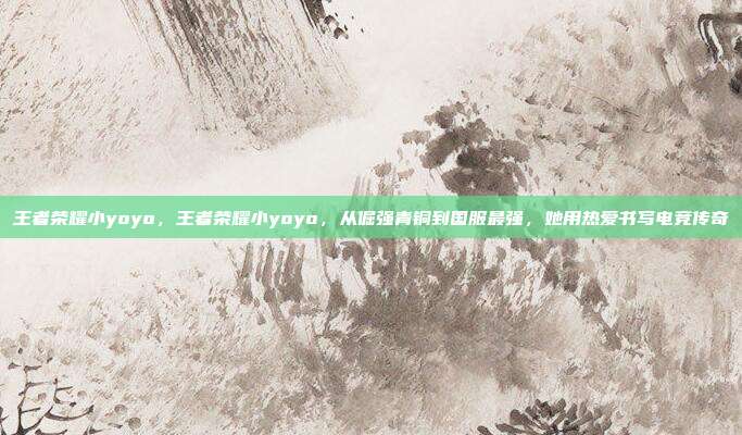 王者荣耀小yoyo,王者荣耀小yoyo,从倔强青铜到国服最强,她用热爱书写电竞传奇