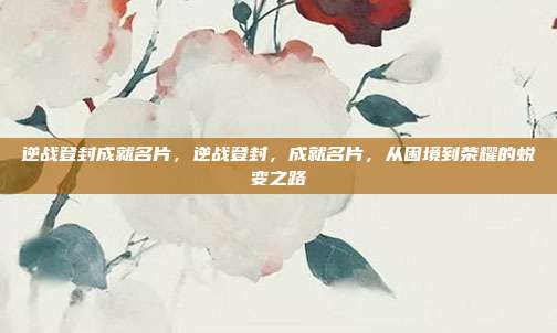 逆战登封成就名片,逆战登封,成就名片,从困境到荣耀的蜕变之路