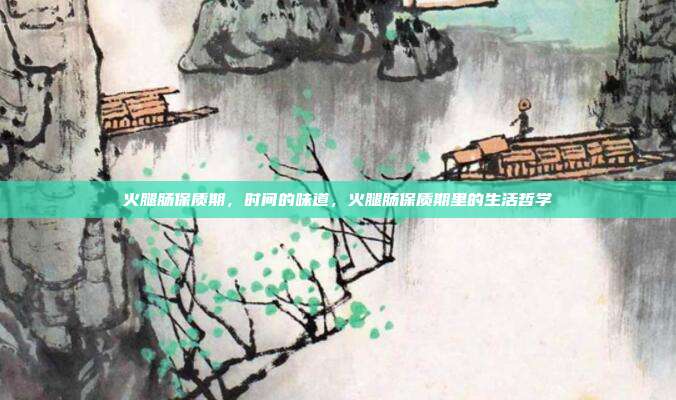 火腿肠保质期,时间的味道,火腿肠保质期里的生活哲学