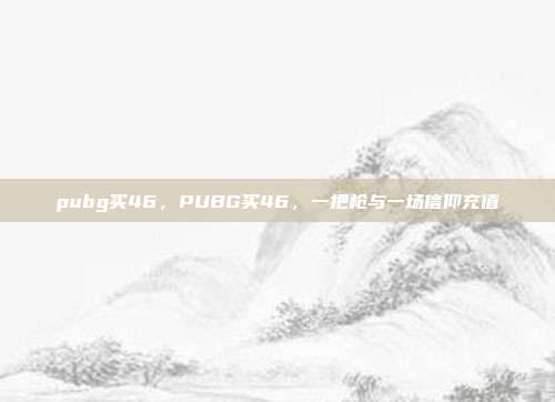 pubg买46,PUBG买46,一把枪与一场信仰充值