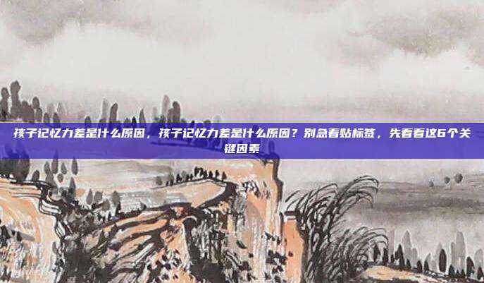 孩子记忆力差是什么原因,孩子记忆力差是什么原因?别急着贴标签,先看看这6个关键因素
