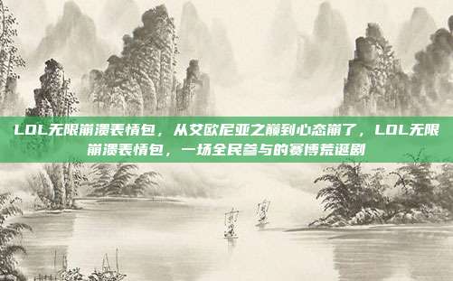 LOL无限崩溃表情包,从艾欧尼亚之巅到心态崩了,LOL无限崩溃表情包,一场全民参与的赛博荒诞剧