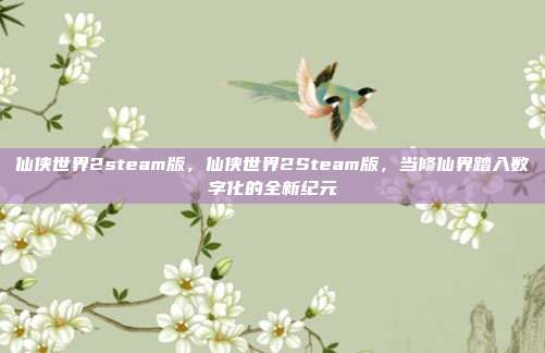 仙侠世界2steam版,仙侠世界2Steam版,当修仙界踏入数字化的全新纪元