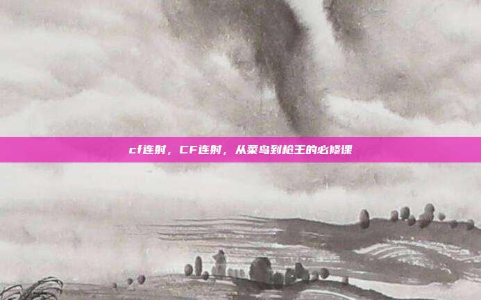 cf连射,CF连射,从菜鸟到枪王的必修课