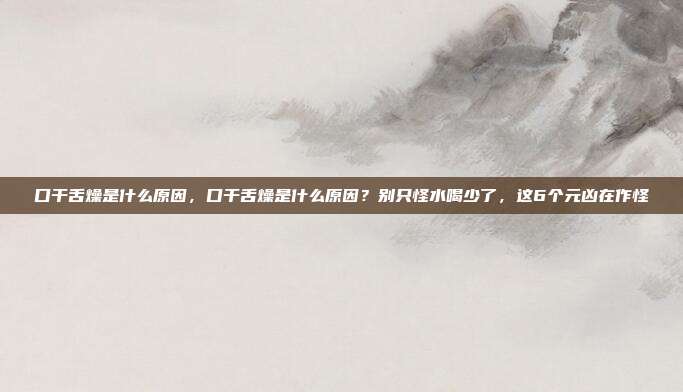 口干舌燥是什么原因,口干舌燥是什么原因?别只怪水喝少了,这6个元凶在作怪