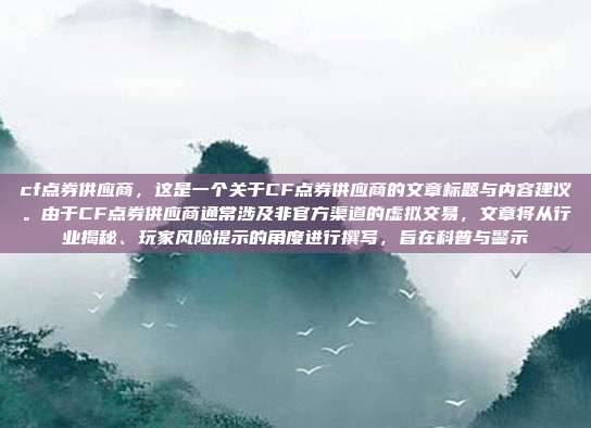 cf点券供应商,这是一个关于CF点券供应商的文章标题与内容建议。由于CF点券供应商通常涉及非官方渠道的虚拟交易,文章将从行业揭秘、玩家风险提示的角度进行撰写,旨在科普与警示