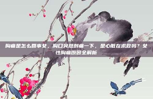 胸痛是怎么回事女,胸口突然刺痛一下,是心脏在求救吗?女性胸痛原因全解析