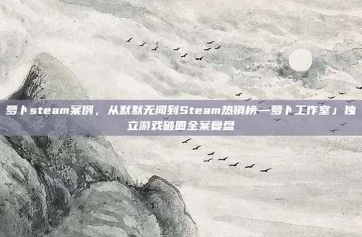 萝卜steam案例,从默默无闻到Steam热销榜—萝卜工作室」独立游戏破圈全案复盘