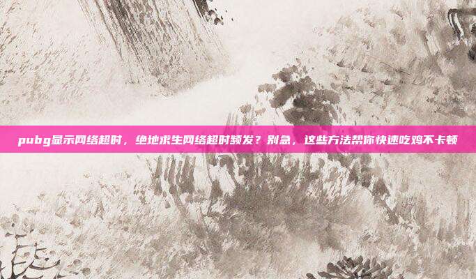 pubg显示网络超时,绝地求生网络超时频发?别急,这些方法帮你快速吃鸡不卡顿