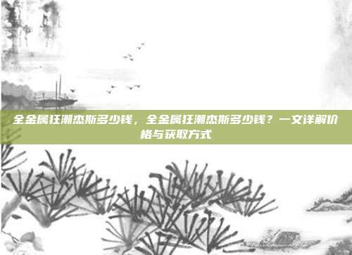 全金属狂潮杰斯多少钱,全金属狂潮杰斯多少钱?一文详解价格与获取方式