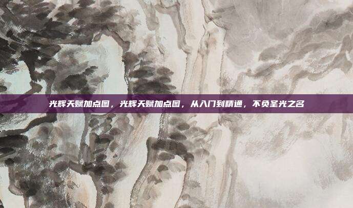 光辉天赋加点图,光辉天赋加点图,从入门到精通,不负圣光之名