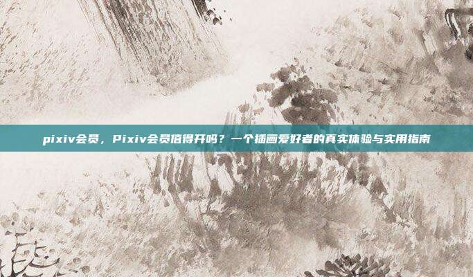 pixiv会员,Pixiv会员值得开吗?一个插画爱好者的真实体验与实用指南