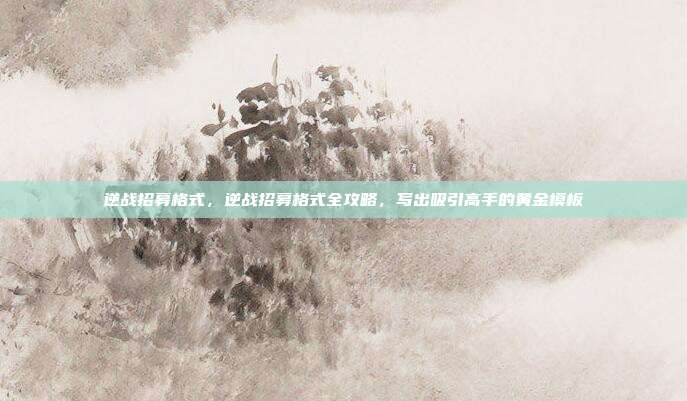 逆战招募格式,逆战招募格式全攻略,写出吸引高手的黄金模板