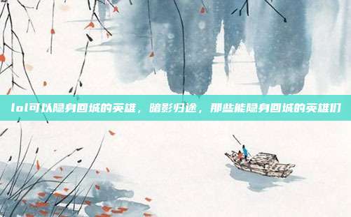 lol可以隐身回城的英雄,暗影归途,那些能隐身回城的英雄们