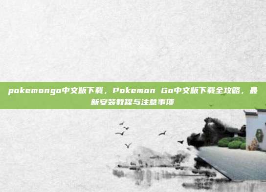 pokemongo中文版下载,Pokemon Go中文版下载全攻略,最新安装教程与注意事项
