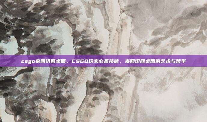 csgo来回切回桌面,CSGO玩家必备技能,来回切回桌面的艺术与哲学