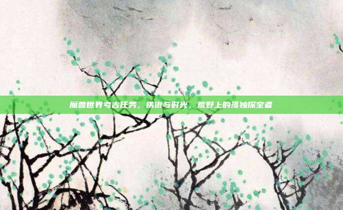 魔兽世界考古任务,铁锹与时光,荒野上的孤独探宝者