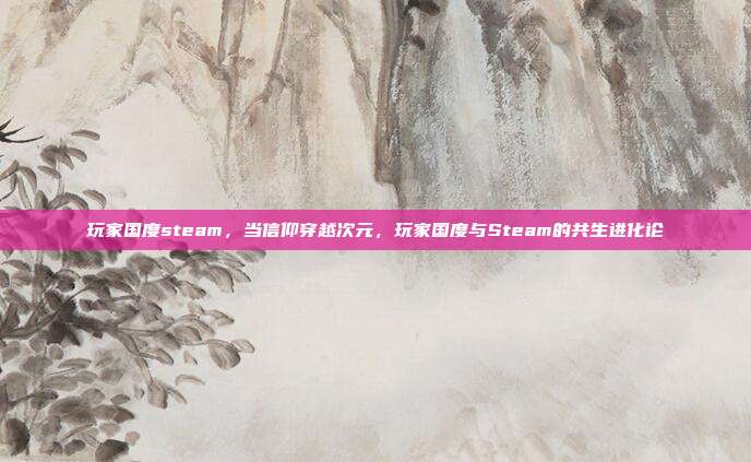 玩家国度steam,当信仰穿越次元,玩家国度与Steam的共生进化论