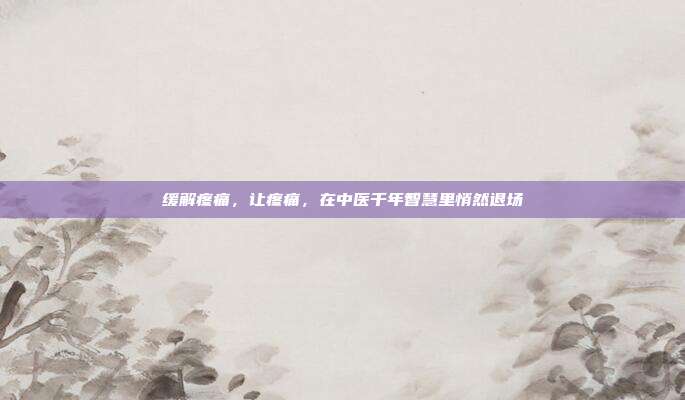 缓解疼痛,让疼痛,在中医千年智慧里悄然退场