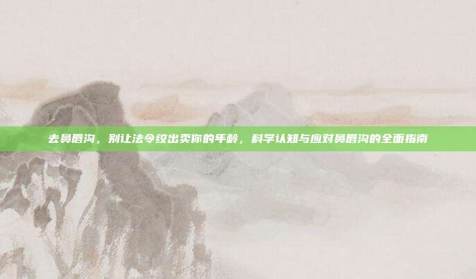 去鼻唇沟,别让法令纹出卖你的年龄,科学认知与应对鼻唇沟的全面指南