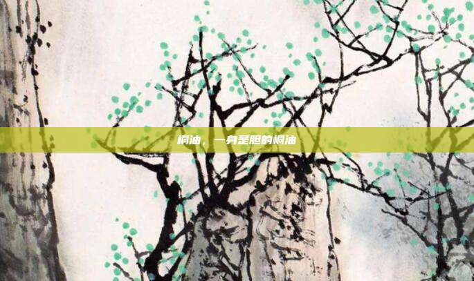 桐油,一身是胆的桐油