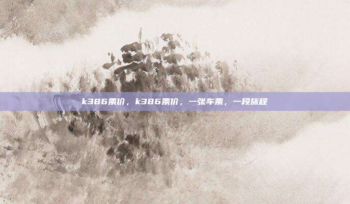k386票价,k386票价,一张车票,一段旅程