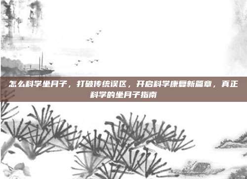 怎么科学坐月子,打破传统误区,开启科学康复新篇章,真正科学的坐月子指南