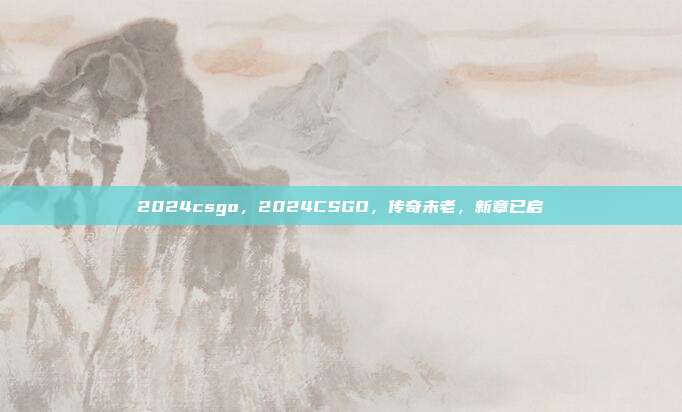 2024csgo,2024CSGO,传奇未老,新章已启