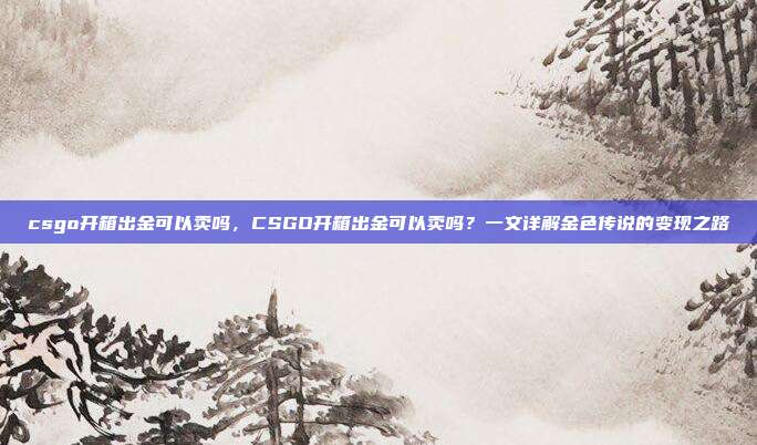 csgo开箱出金可以卖吗,CSGO开箱出金可以卖吗?一文详解金色传说的变现之路